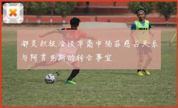 都灵积极洽谈华裔中场菲慈占天乐与阿贾克斯的转会事宜